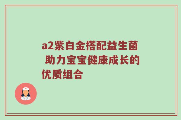 a2紫白金搭配益生菌 助力宝宝健康成长的优质组合