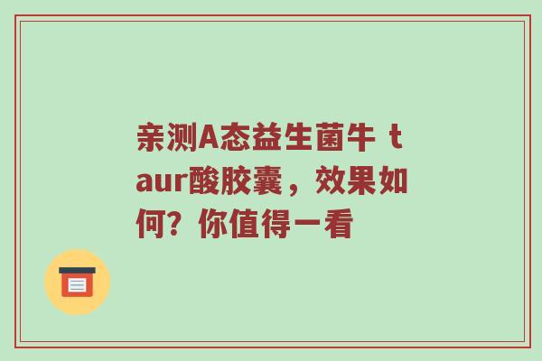 亲测A态益生菌牛 taur酸胶囊，效果如何？你值得一看