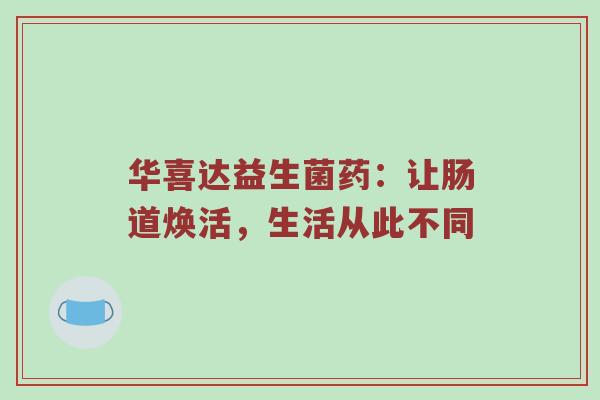 华喜达益生菌药：让肠道焕活，生活从此不同