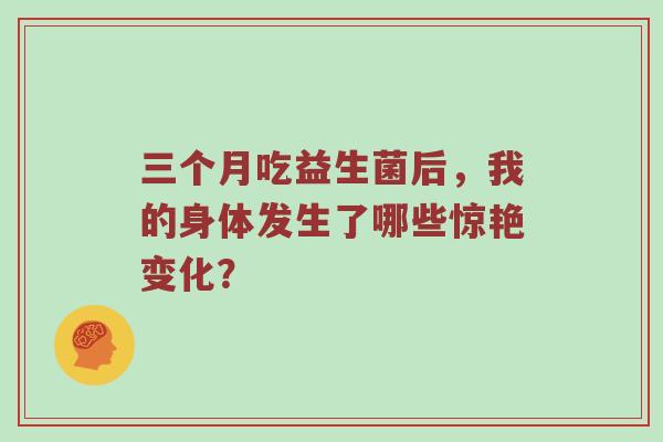 三个月吃益生菌后，我的身体发生了哪些惊艳变化？