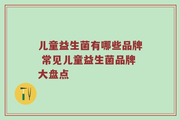 儿童益生菌有哪些品牌 常见儿童益生菌品牌大盘点