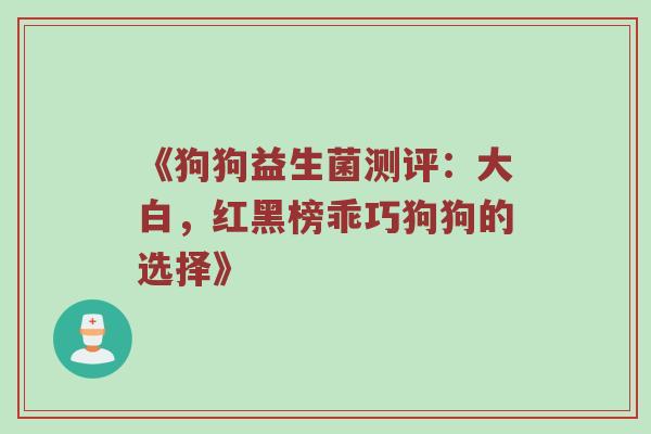 《狗狗益生菌测评：大白，红黑榜乖巧狗狗的选择》
