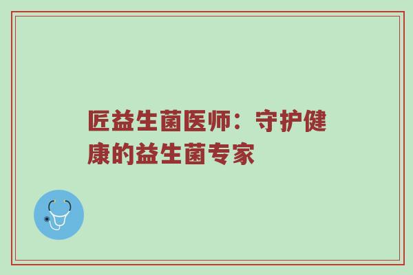 匠益生菌医师：守护健康的益生菌专家