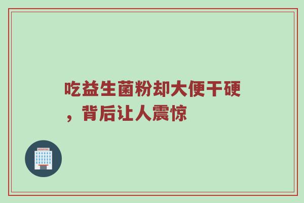 吃益生菌粉却大便干硬，背后让人震惊