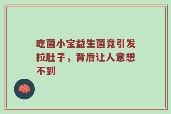 吃菌小宝益生菌竟引发拉肚子，背后让人意想不到