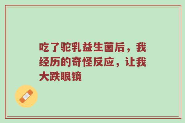 吃了驼乳益生菌后，我经历的奇怪反应，让我大跌眼镜