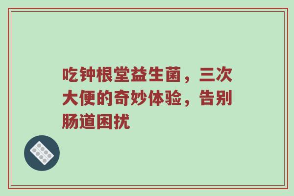吃钟根堂益生菌，三次大便的奇妙体验，告别肠道困扰