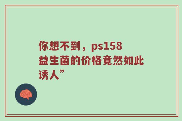 你想不到，ps158益生菌的价格竟然如此诱人”