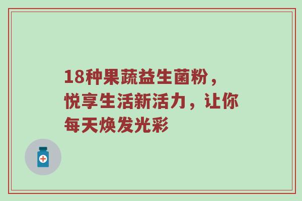 18种果蔬益生菌粉，悦享生活新活力，让你每天焕发光彩