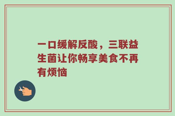 一口缓解反酸，三联益生菌让你畅享美食不再有烦恼