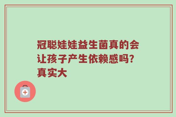 冠聪娃娃益生菌真的会让孩子产生依赖感吗？真实大