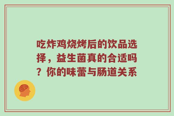 吃炸鸡烧烤后的饮品选择，益生菌真的合适吗？你的味蕾与肠道关系