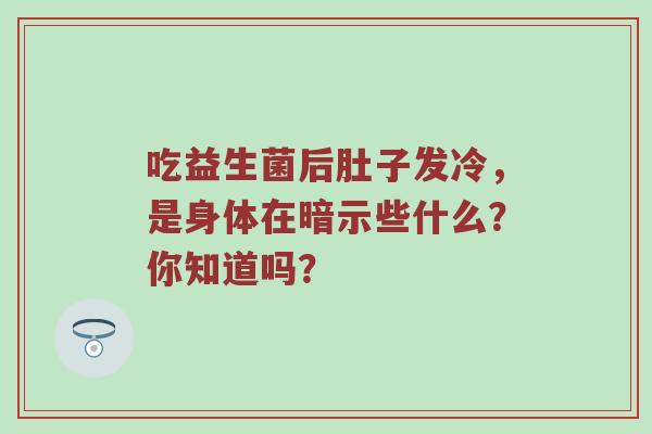 吃益生菌后肚子发冷，是身体在暗示些什么？你知道吗？