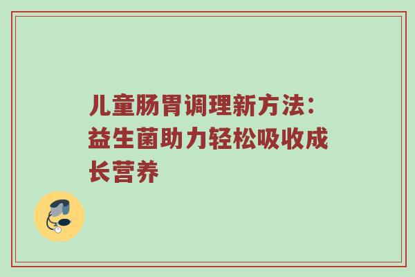 儿童肠胃调理新方法：益生菌助力轻松吸收成长营养
