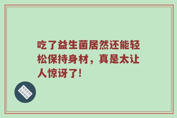 吃了益生菌居然还能轻松保持身材，真是太让人惊讶了!