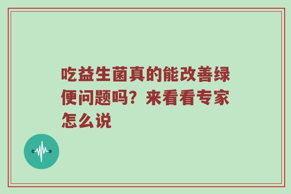 吃益生菌真的能改善绿便问题吗？来看看专家怎么说