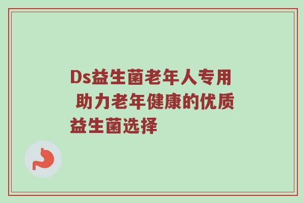 Ds益生菌老年人专用 助力老年健康的优质益生菌选择