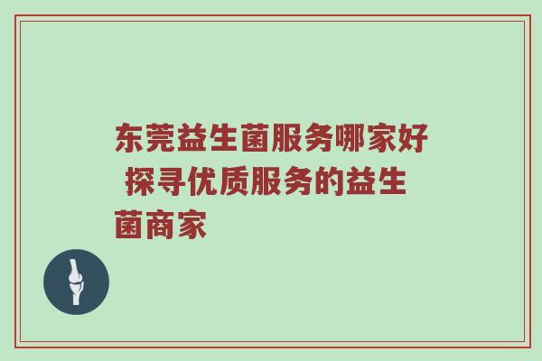东莞益生菌服务哪家好 探寻优质服务的益生菌商家