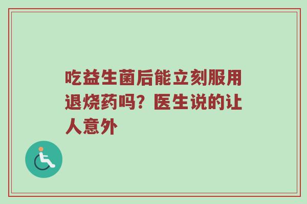 吃益生菌后能立刻服用退烧药吗？医生说的让人意外
