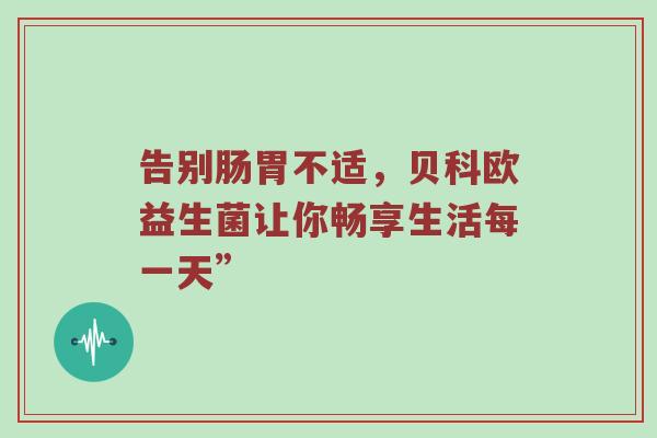 告别肠胃不适，贝科欧益生菌让你畅享生活每一天”
