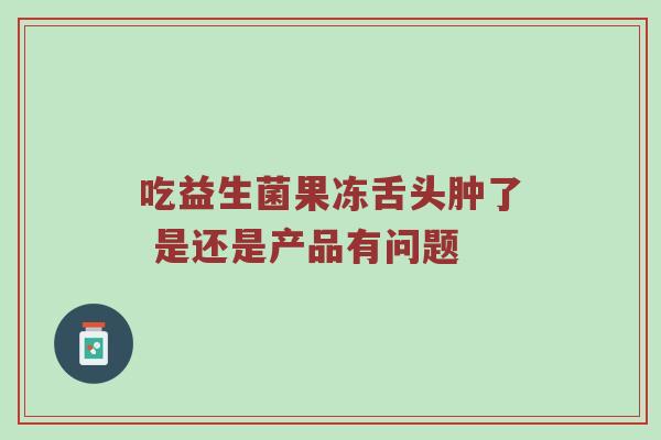 吃益生菌果冻舌头肿了 是还是产品有问题
