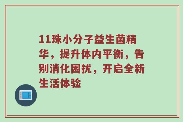 11珠小分子益生菌精华，提升体内平衡，告别消化困扰，开启全新生活体验