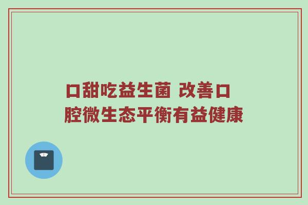 口甜吃益生菌 改善口腔微生态平衡有益健康