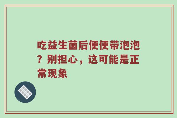 吃益生菌后便便带泡泡？别担心，这可能是正常现象