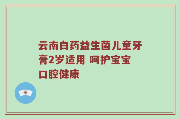 云南白药益生菌儿童牙膏2岁适用 呵护宝宝口腔健康