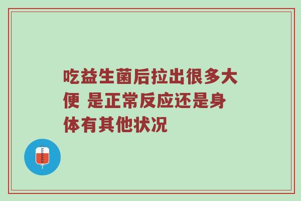吃益生菌后拉出很多大便 是正常反应还是身体有其他状况