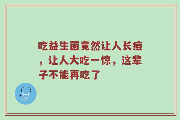 吃益生菌竟然让人长痘，让人大吃一惊，这辈子不能再吃了