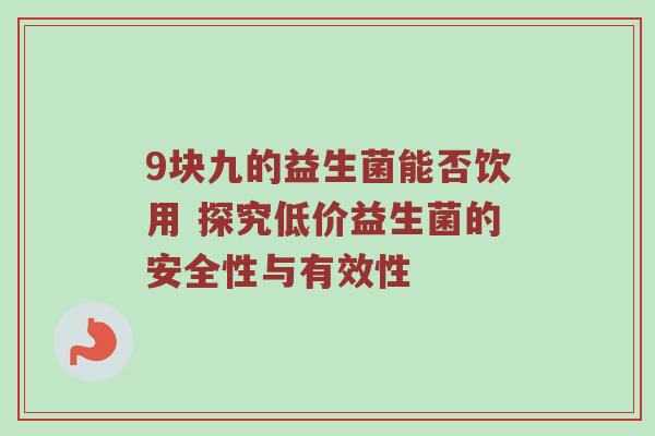 9块九的益生菌能否饮用 探究低价益生菌的安全性与有效性