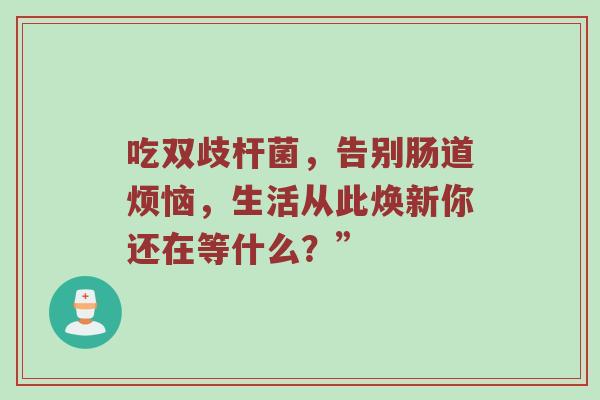 吃双歧杆菌，告别肠道烦恼，生活从此焕新你还在等什么？”