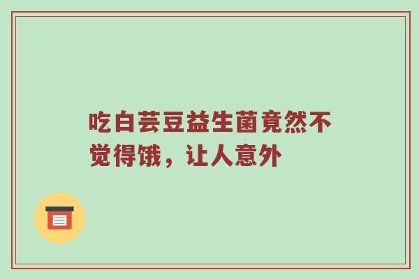 吃白芸豆益生菌竟然不觉得饿，让人意外