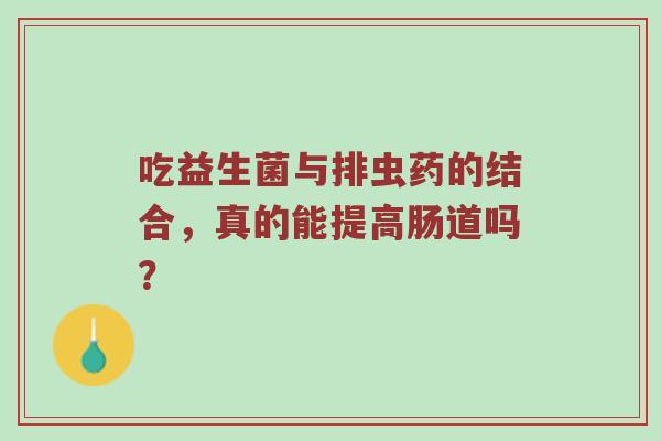 吃益生菌与排虫药的结合，真的能提高肠道吗？