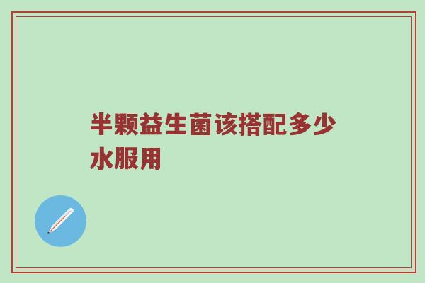 半颗益生菌该搭配多少水服用