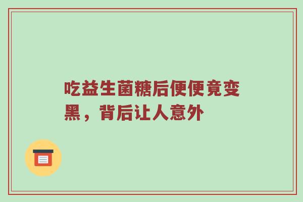 吃益生菌糖后便便竟变黑，背后让人意外