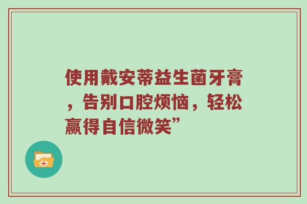 使用戴安蒂益生菌牙膏，告别口腔烦恼，轻松赢得自信微笑”