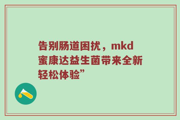 告别肠道困扰，mkd蜜康达益生菌带来全新轻松体验”