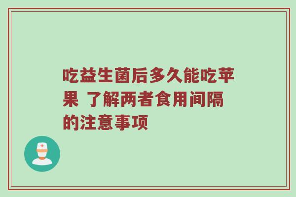 吃益生菌后多久能吃苹果 了解两者食用间隔的注意事项