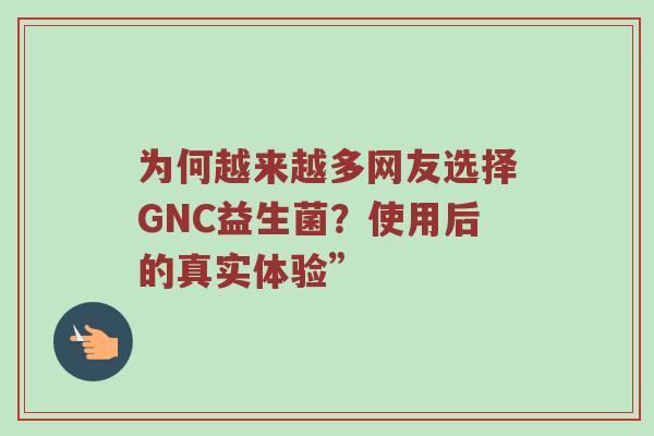 为何越来越多网友选择GNC益生菌？使用后的真实体验”