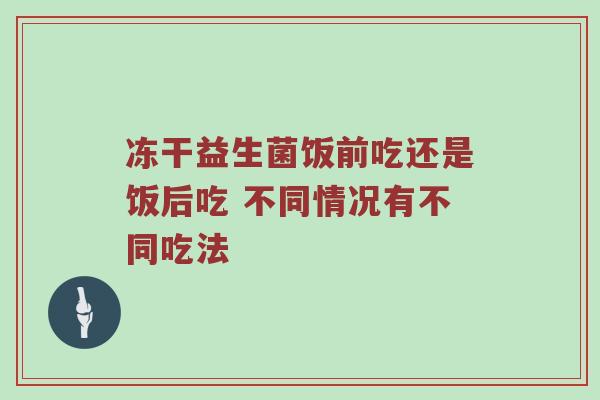 冻干益生菌饭前吃还是饭后吃 不同情况有不同吃法
