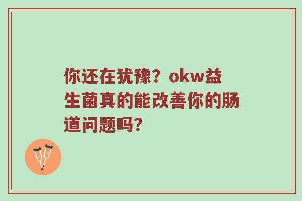 你还在犹豫？okw益生菌真的能改善你的肠道问题吗？