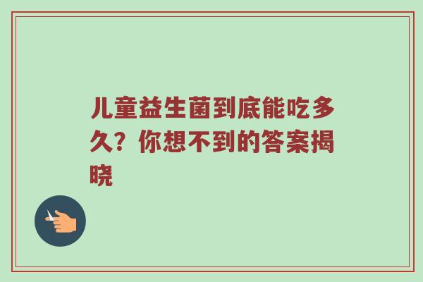 儿童益生菌到底能吃多久？你想不到的答案揭晓