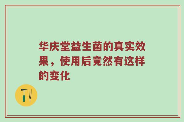 华庆堂益生菌的真实效果，使用后竟然有这样的变化
