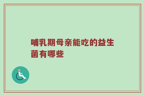 哺乳期母亲能吃的益生菌有哪些