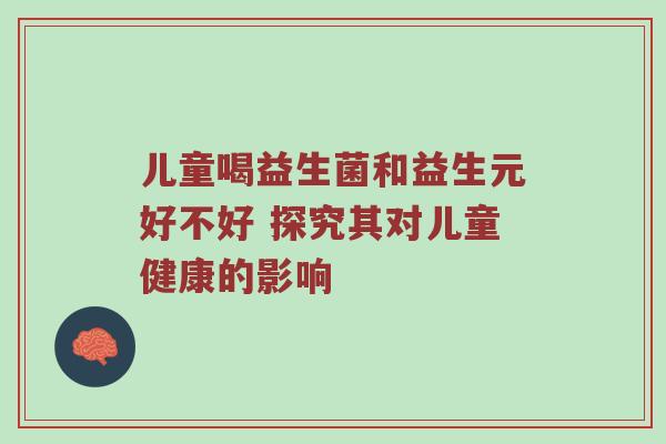 儿童喝益生菌和益生元好不好 探究其对儿童健康的影响