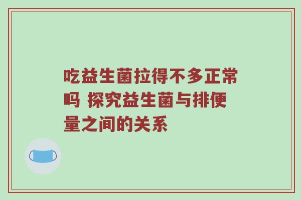 吃益生菌拉得不多正常吗 探究益生菌与排便量之间的关系