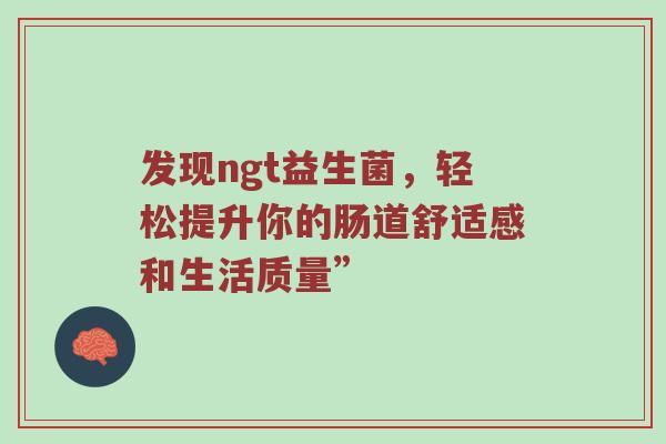 发现ngt益生菌，轻松提升你的肠道舒适感和生活质量”