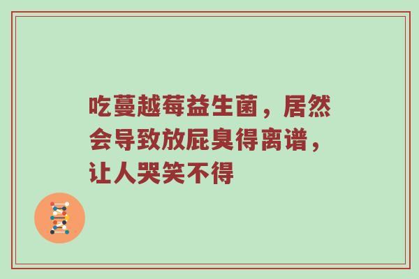 吃蔓越莓益生菌，居然会导致放屁臭得离谱，让人哭笑不得